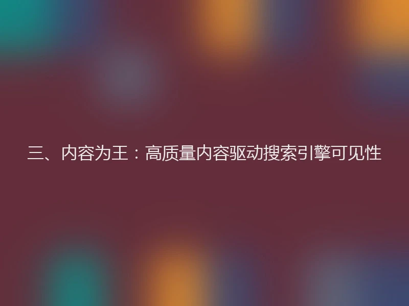 三、内容为王：高质量内容驱动搜索引擎可见性
