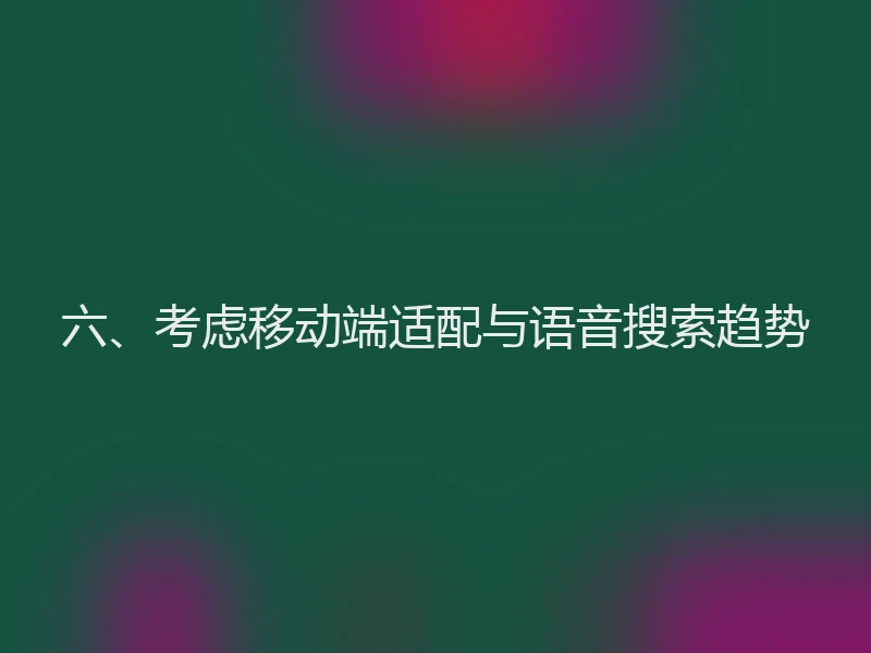 六、考虑移动端适配与语音搜索趋势