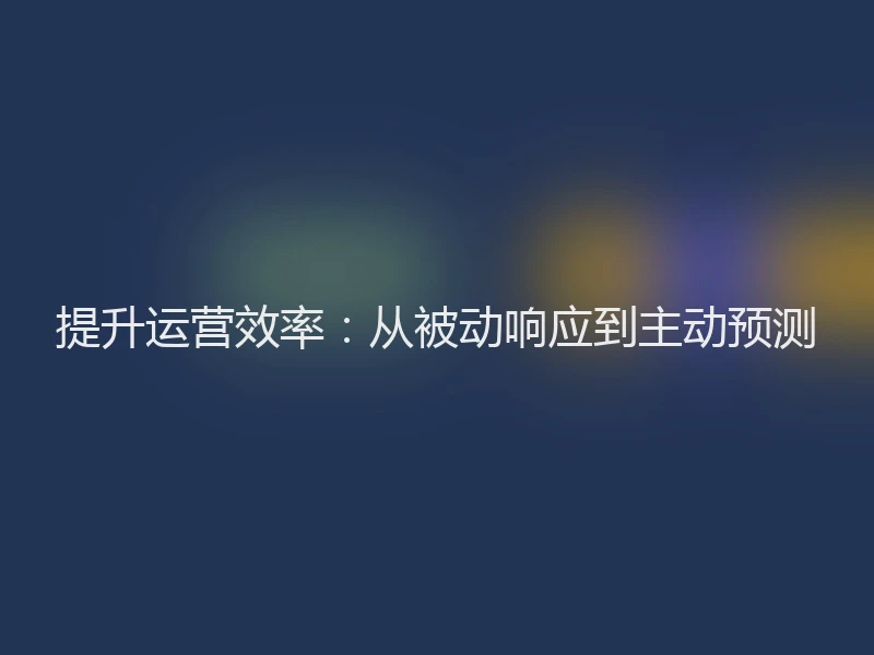 提升运营效率：从被动响应到主动预测