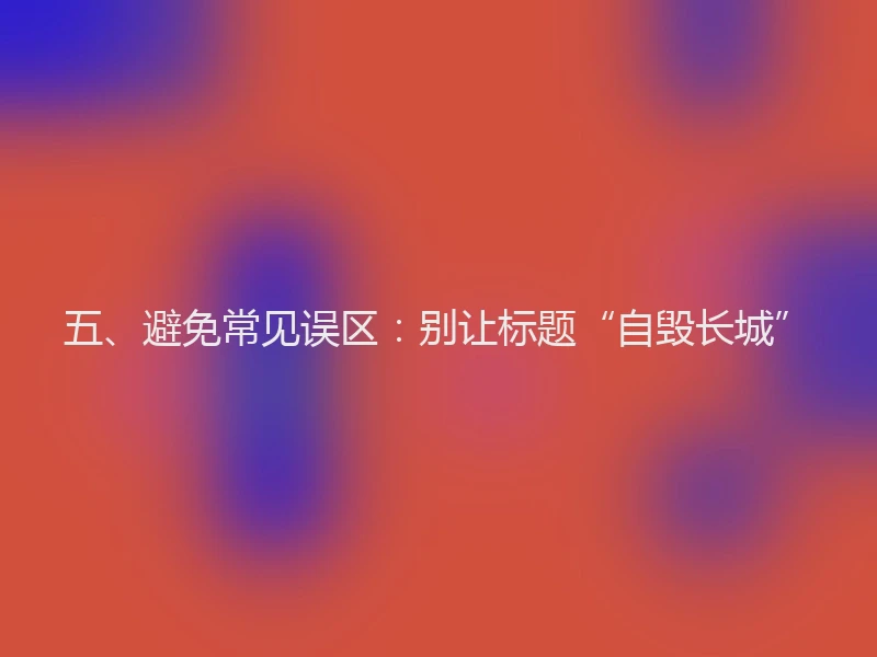 五、避免常见误区：别让标题“自毁长城”