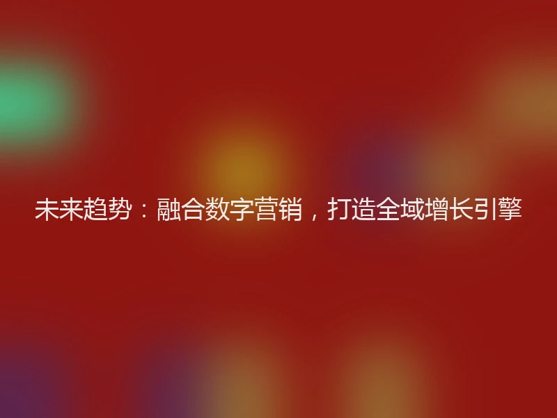 未来趋势：融合数字营销，打造全域增长引擎