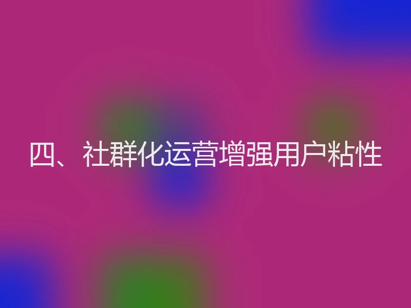 四、社群化运营增强用户粘性