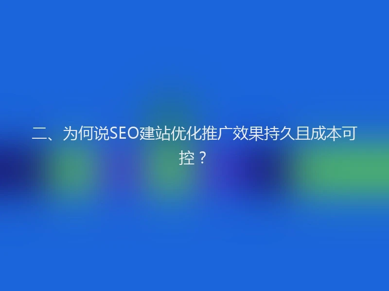 二、为何说SEO建站优化推广效果持久且成本可控？