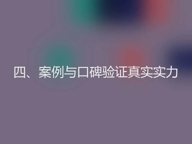 四、案例与口碑验证真实实力