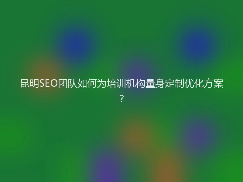 昆明SEO团队如何为培训机构量身定制优化方案？