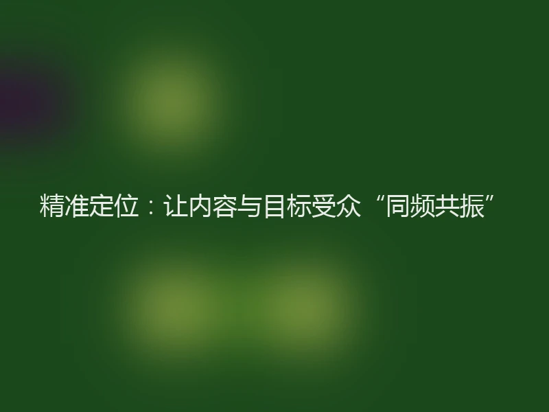 精准定位:让内容与目标受众“同频共振”
