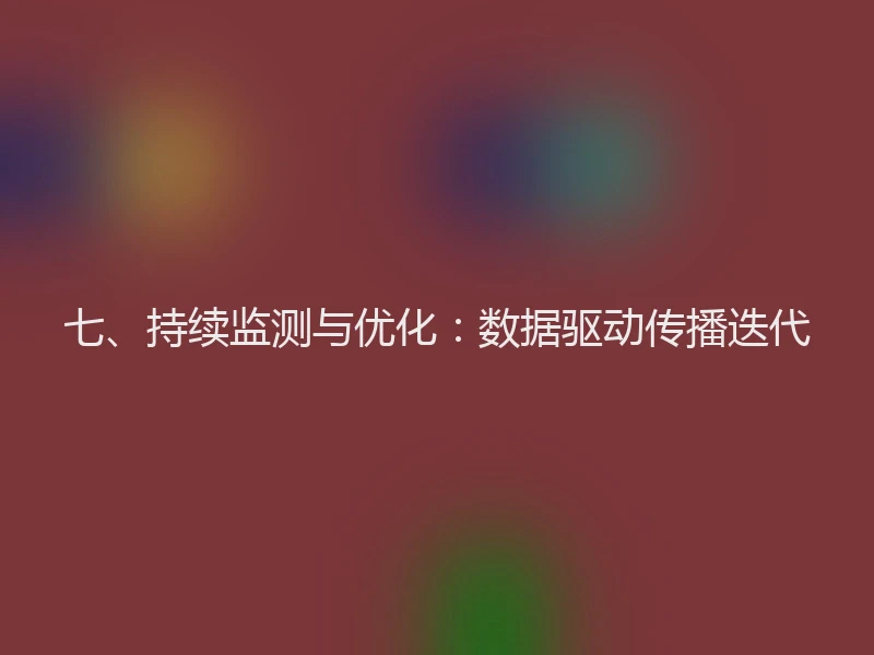 七、持续监测与优化：数据驱动传播迭代