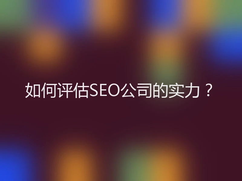 如何评估SEO公司的实力？