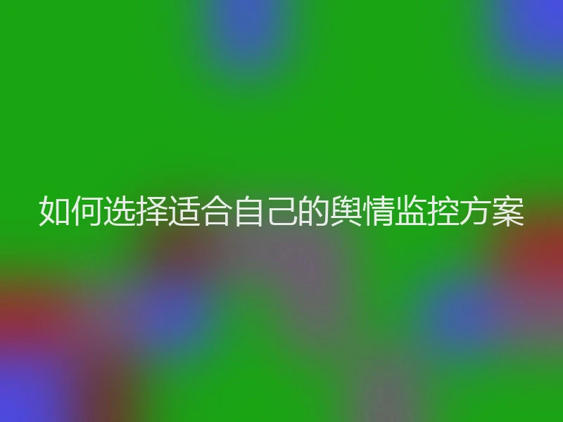 如何选择适合自己的舆情监控方案