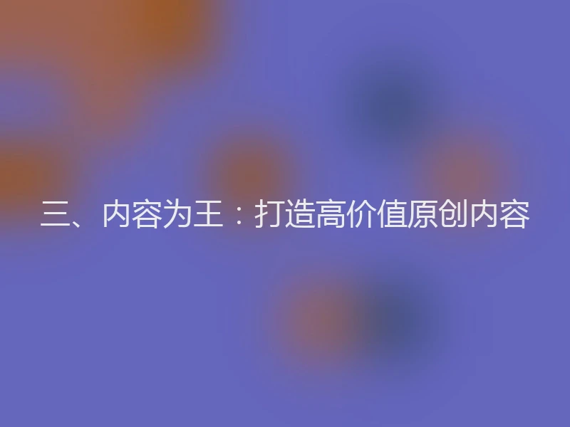 三、内容为王:打造高价值原创内容