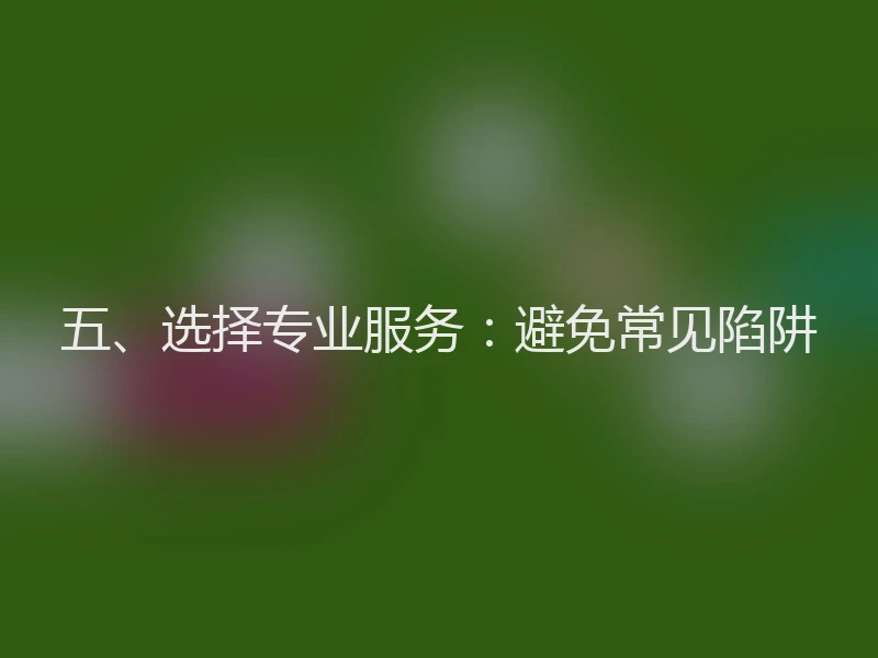 五、选择专业服务:避免常见陷阱