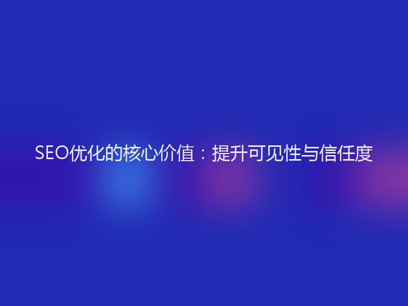 SEO优化的核心价值：提升可见性与信任度