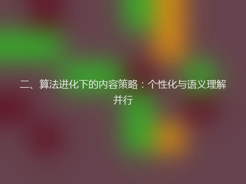 二、算法进化下的内容策略:个性化与语义理解并行