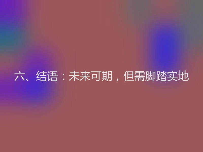 六、结语：未来可期，但需脚踏实地