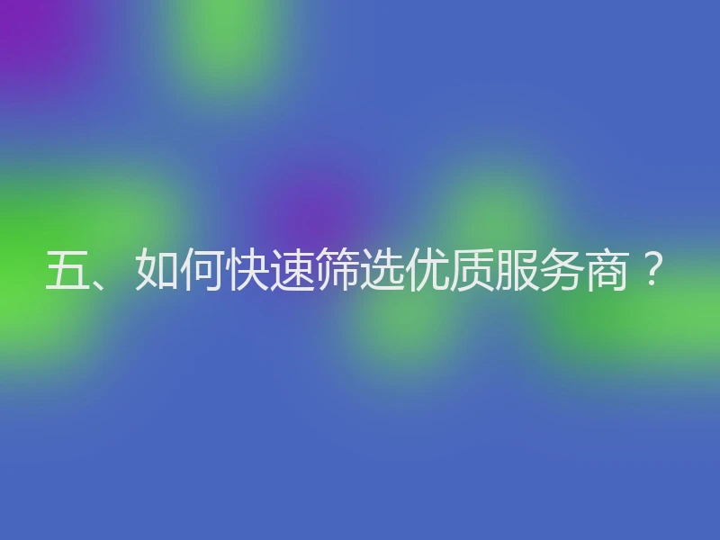 五、如何快速筛选优质服务商？