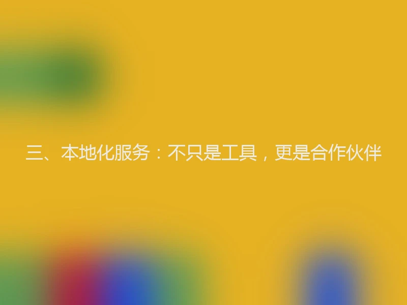 三、本地化服务：不只是工具，更是合作伙伴