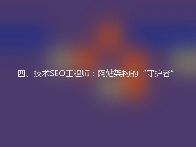 四、技术SEO工程师：网站架构的“守护者”