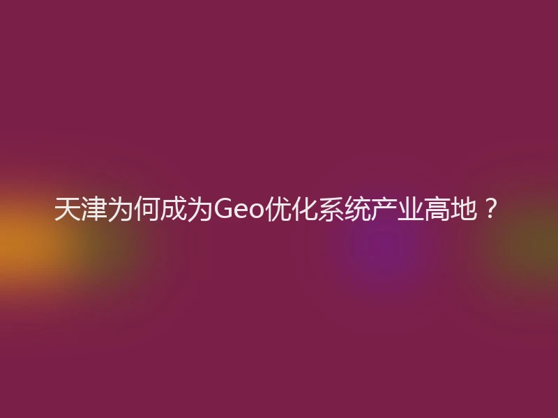 天津为何成为Geo优化系统产业高地？