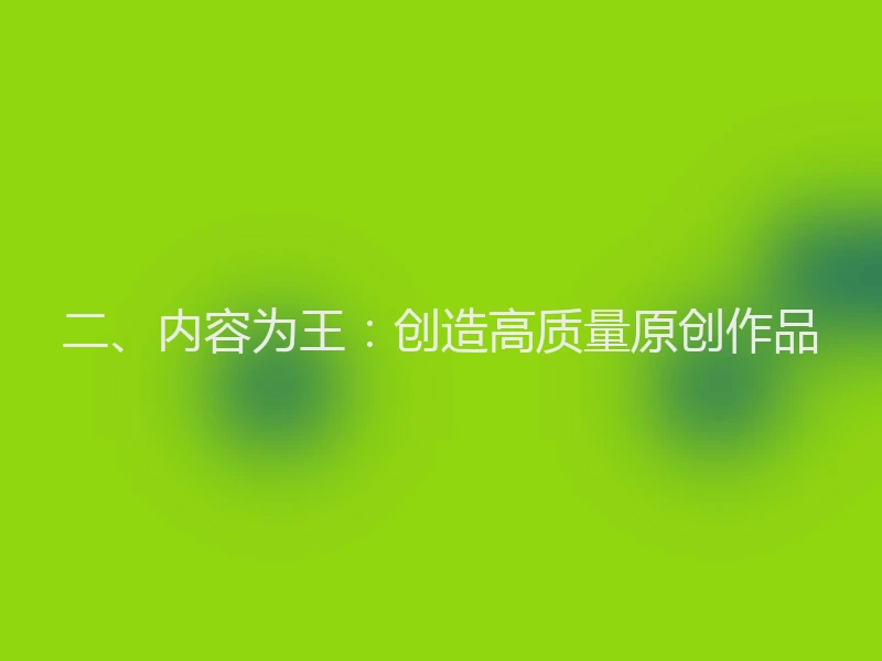 二、内容为王：创造高质量原创作品