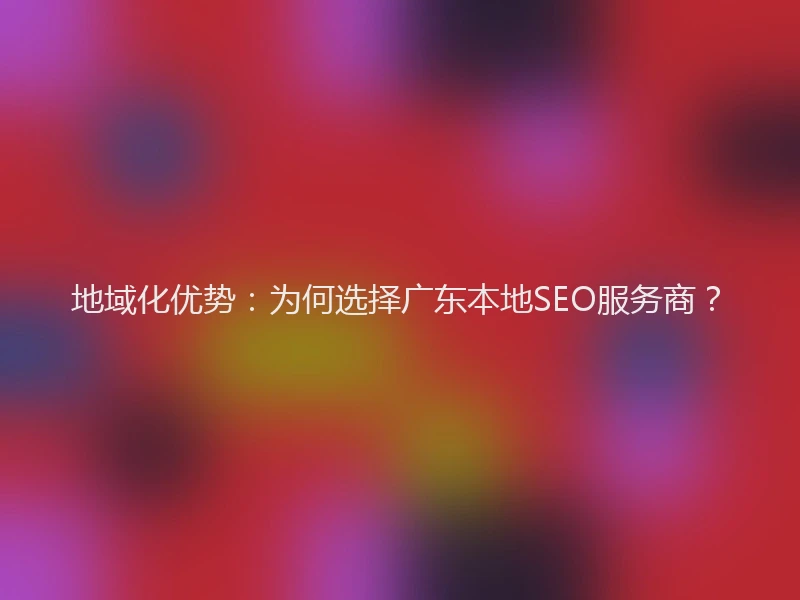 地域化优势：为何选择广东本地SEO服务商？