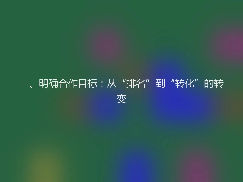 一、明确合作目标：从“排名”到“转化”的转变