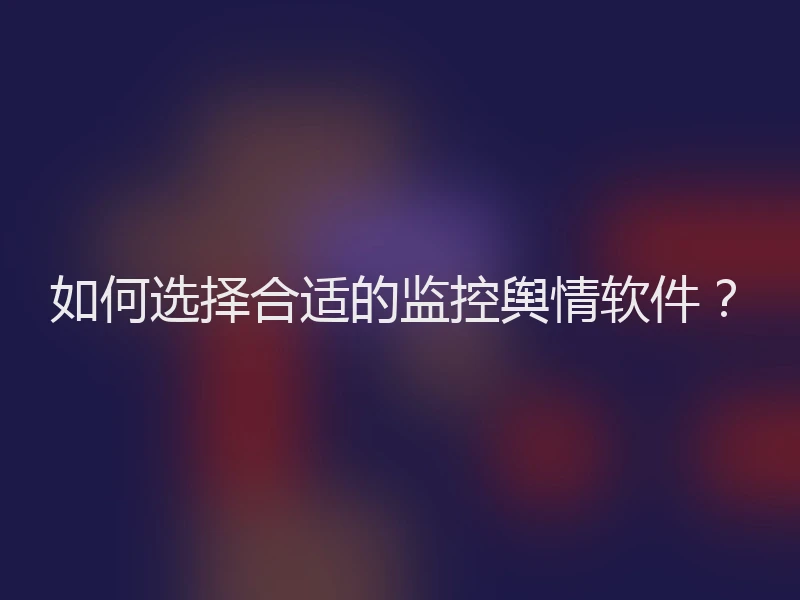 如何选择合适的监控舆情软件？