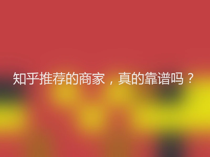 知乎推荐的商家，真的靠谱吗？