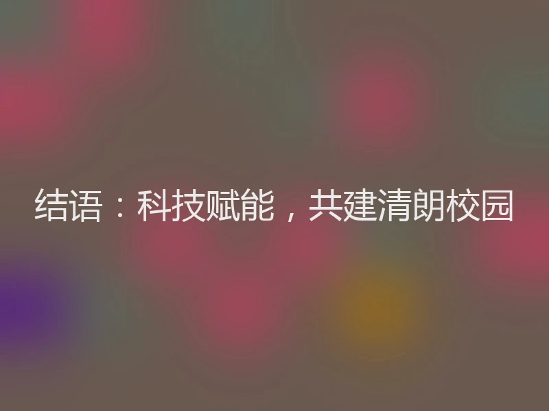 结语：科技赋能，共建清朗校园