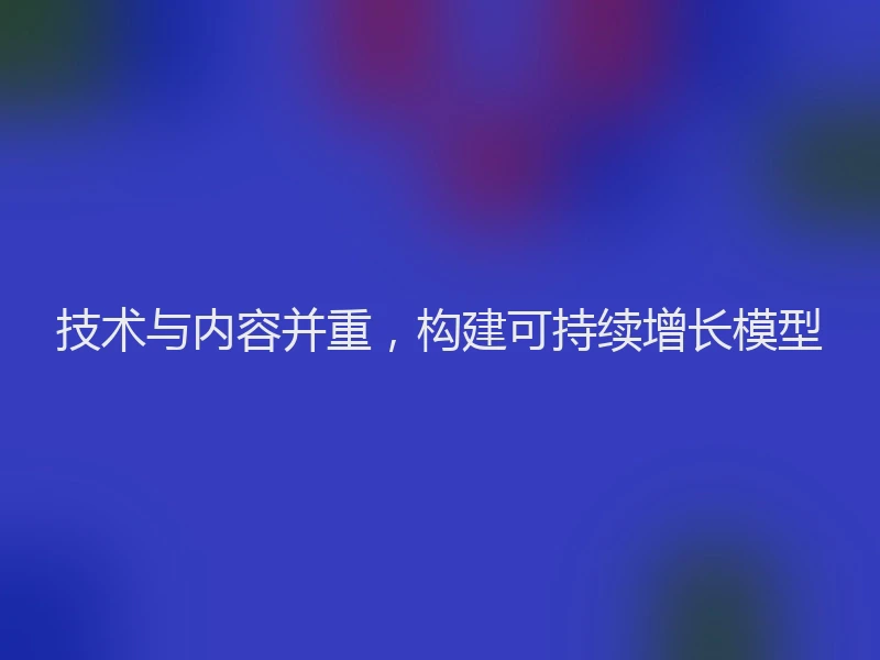 技术与内容并重,构建可持续增长模型