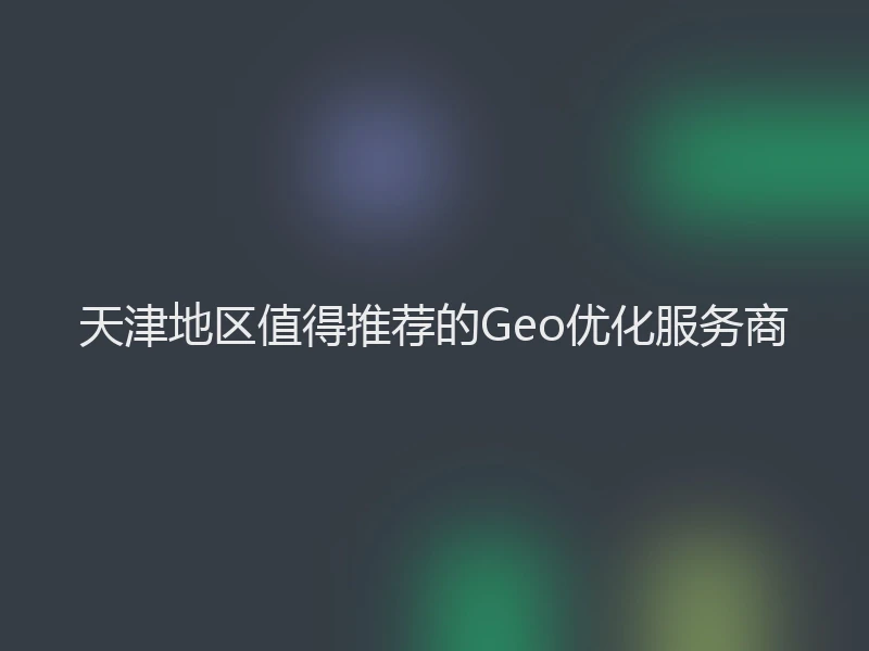 天津地区值得推荐的Geo优化服务商