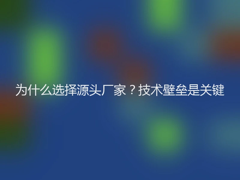 为什么选择源头厂家？技术壁垒是关键