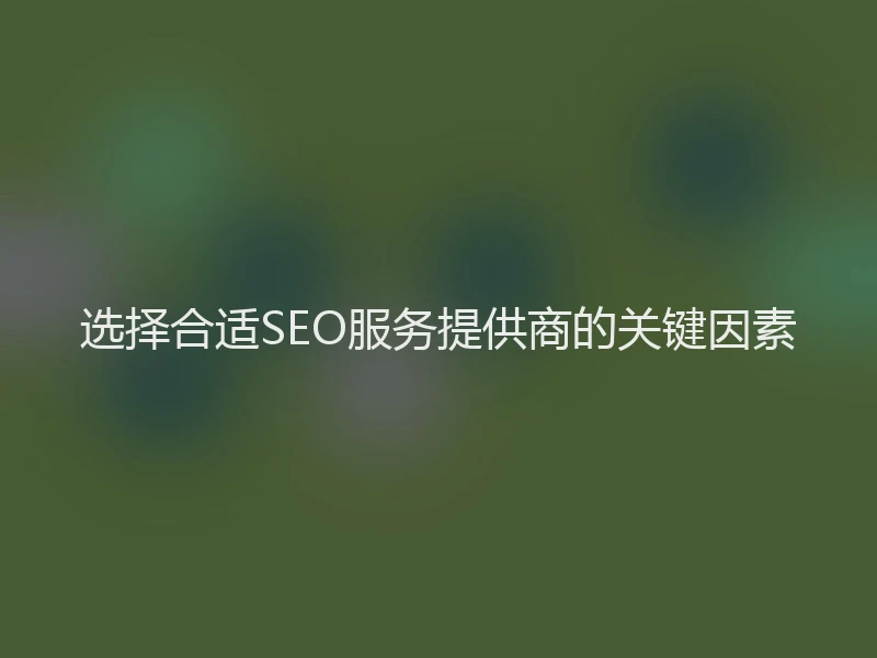 选择合适SEO服务提供商的关键因素