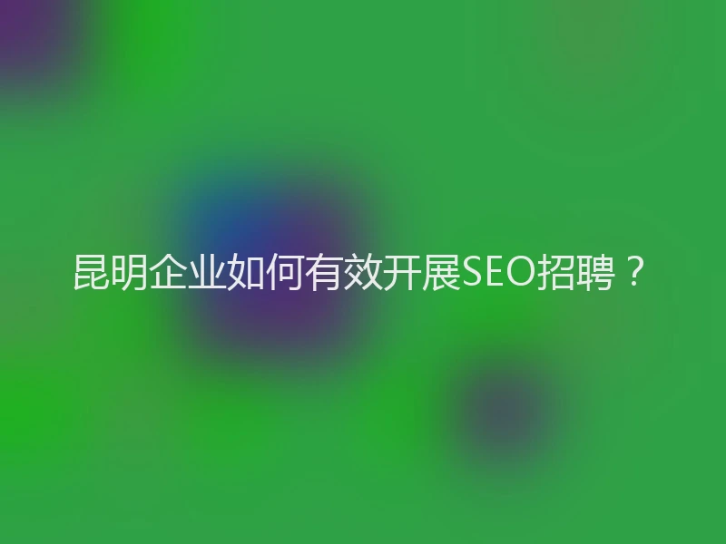 昆明企业如何有效开展SEO招聘？