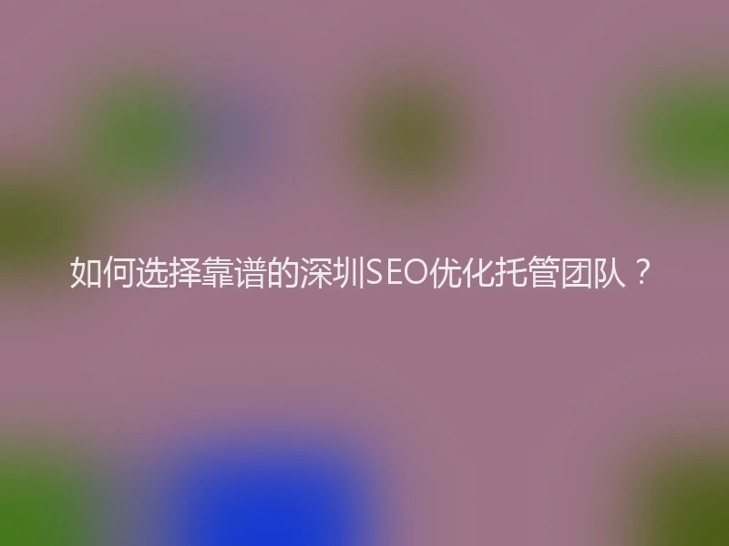 如何选择靠谱的深圳SEO优化托管团队？