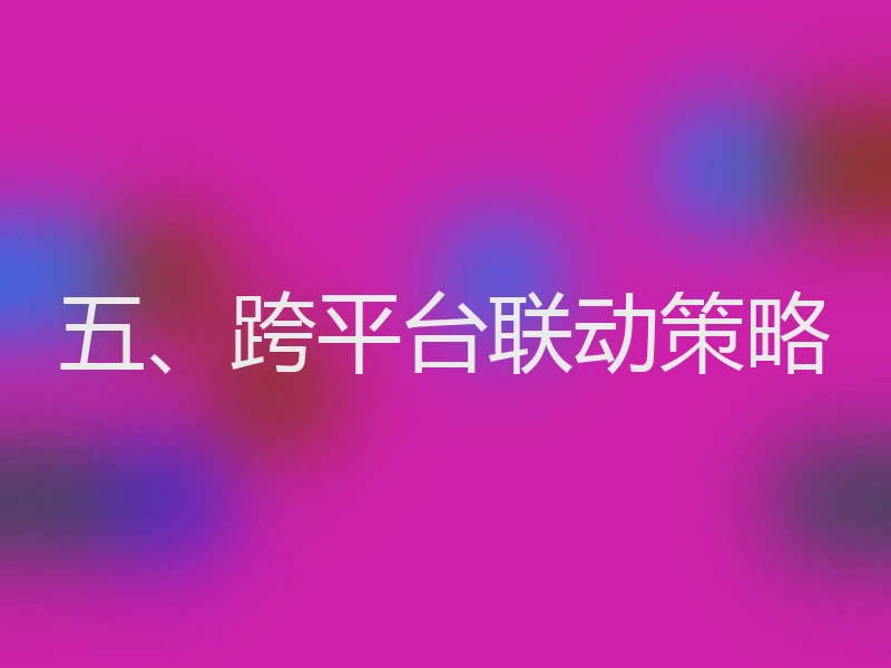 五、跨平台联动策略