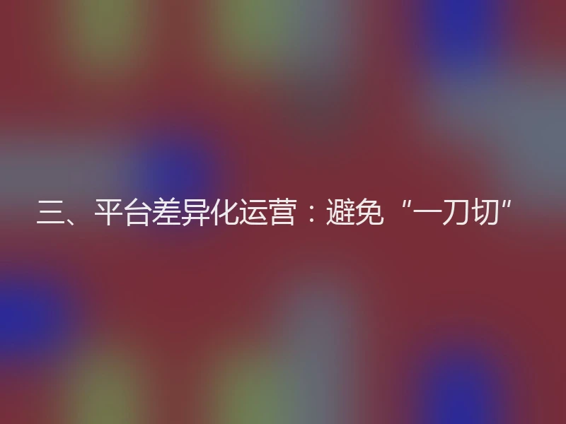 三、平台差异化运营：避免“一刀切”