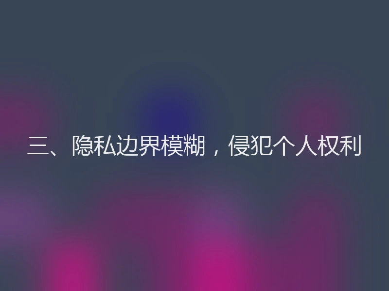 三、隐私边界模糊，侵犯个人权利