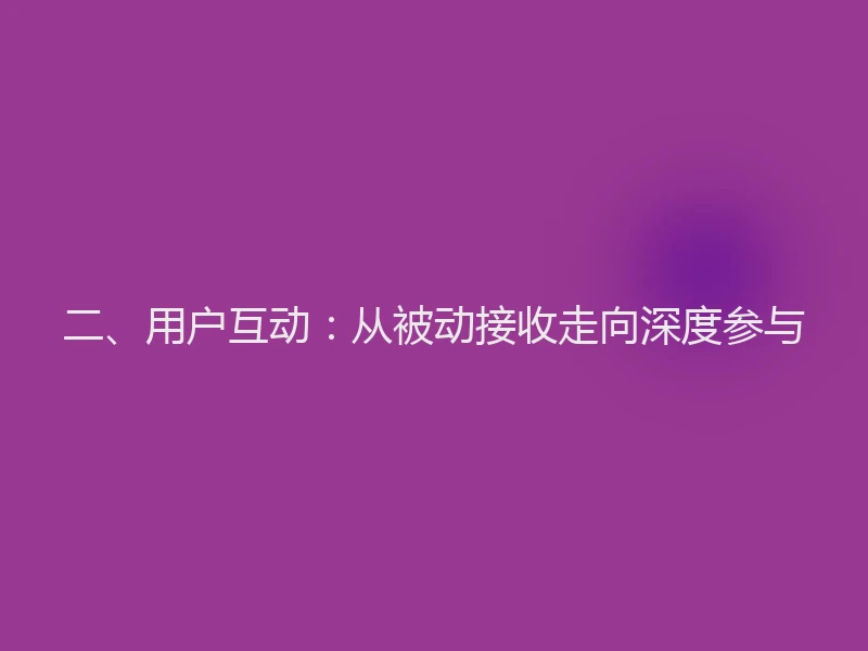 二、用户互动：从被动接收走向深度参与