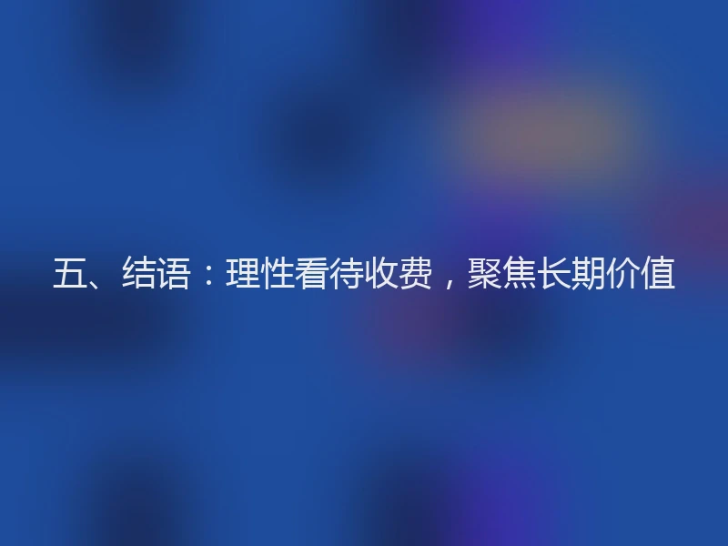 五、结语：理性看待收费，聚焦长期价值