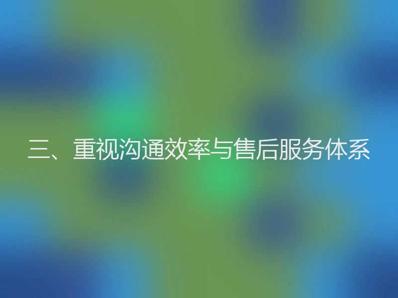 三、重视沟通效率与售后服务体系