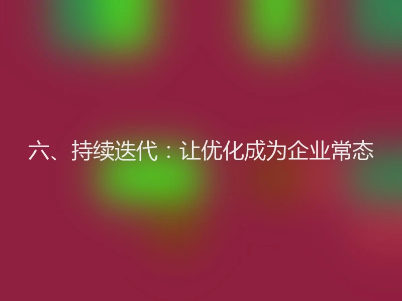 六、持续迭代：让优化成为企业常态