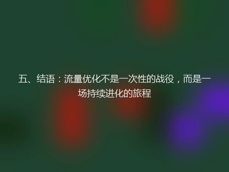 五、结语：流量优化不是一次性的战役，而是一场持续进化的旅程
