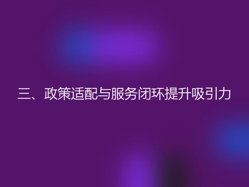 三、政策适配与服务闭环提升吸引力
