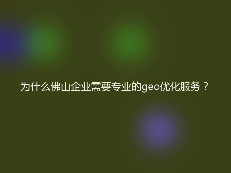 为什么佛山企业需要专业的geo优化服务？