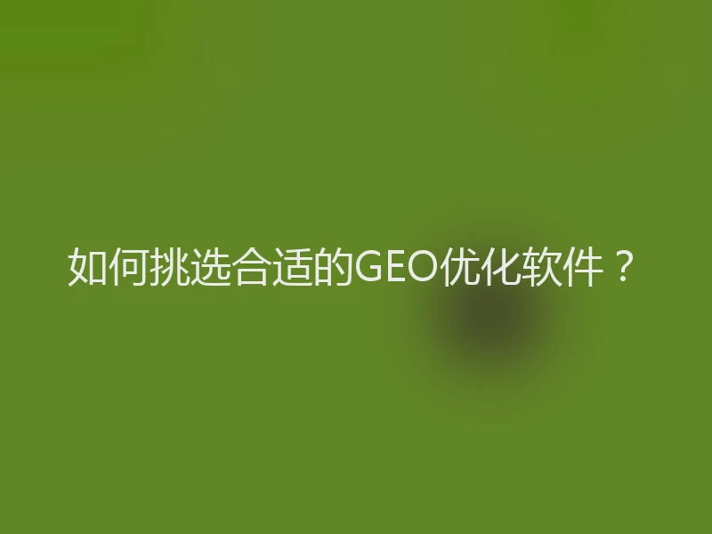 如何挑选合适的GEO优化软件？