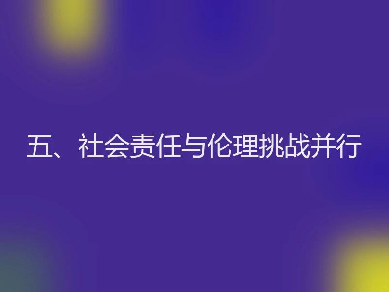 五、社会责任与伦理挑战并行