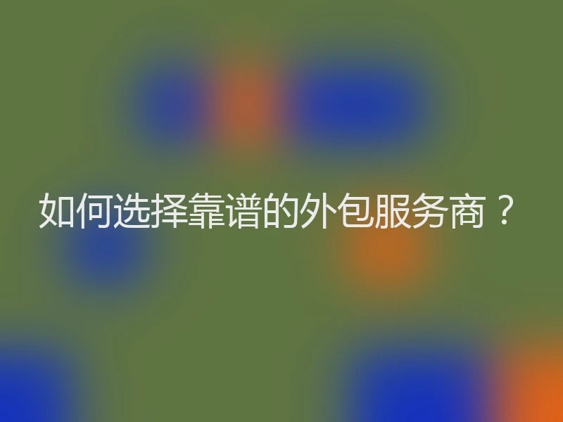 如何选择靠谱的外包服务商？