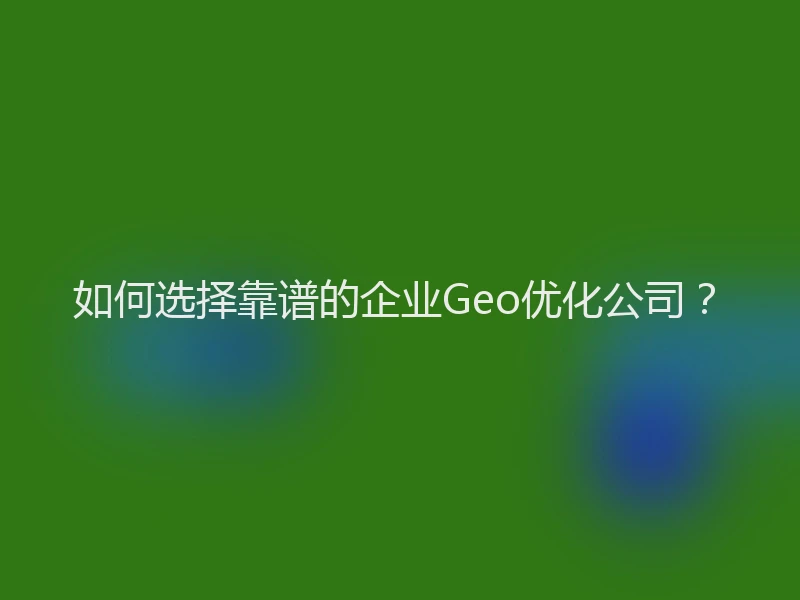 如何选择靠谱的企业Geo优化公司？