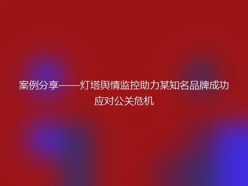 案例分享——灯塔舆情监控助力某知名品牌成功应对公关危机