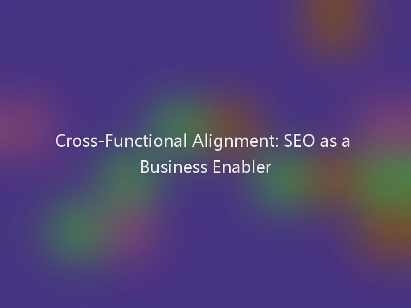 Cross-Functional Alignment: SEO as a Business Enabler